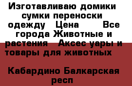 Изготавливаю домики, сумки-переноски, одежду › Цена ­ 1 - Все города Животные и растения » Аксесcуары и товары для животных   . Кабардино-Балкарская респ.